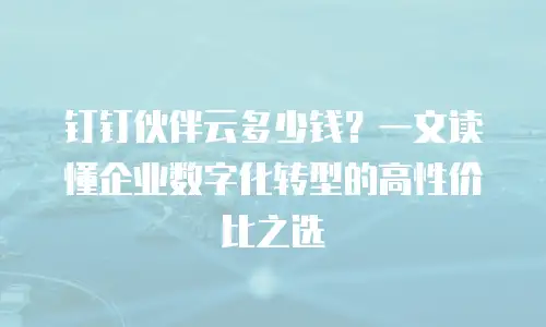 钉钉伙伴云多少钱？一文读懂企业数字化转型的高性价比之选