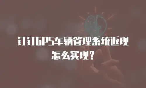 钉钉GPS车辆管理系统返现怎么实现？