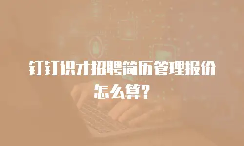 钉钉识才招聘简历管理报价怎么算？