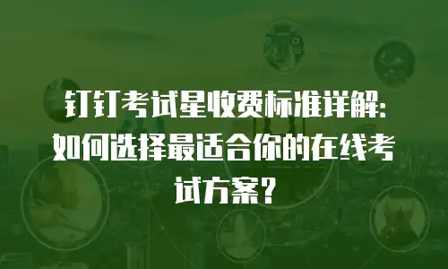 钉钉考试星收费标准详解：如何选择最适合你的在线考试方案？