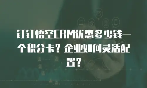 钉钉悟空CRM优惠多少钱一个积分卡？企业如何灵活配置？