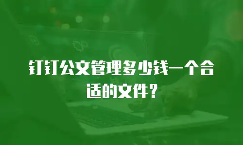 钉钉公文管理多少钱一个合适的文件？