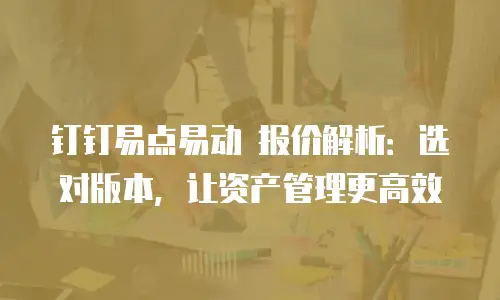 钉钉易点易动 报价解析：选对版本，让资产管理更高效