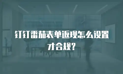钉钉番茄表单返现怎么设置才合规？