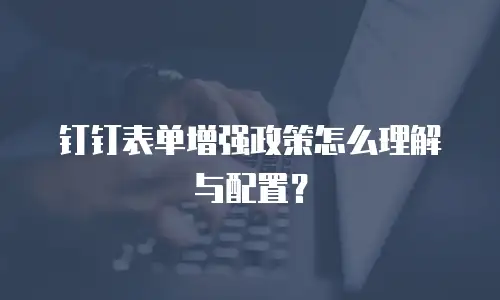 钉钉表单增强政策怎么理解与配置？