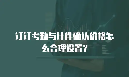 钉钉考勤与计件确认价格怎么合理设置？