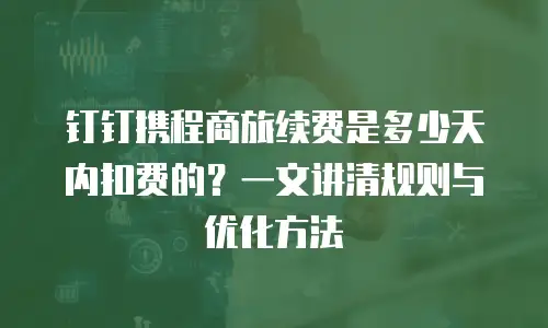钉钉携程商旅续费是多少天内扣费的？一文讲清规则与优化方法