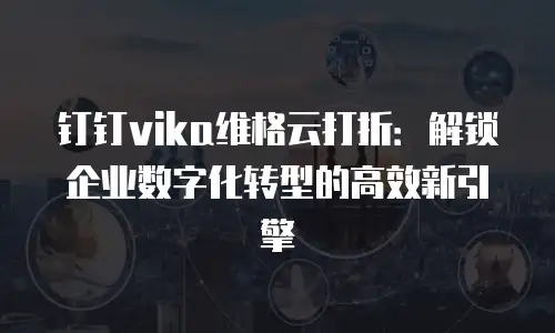 钉钉vika维格云打折：解锁企业数字化转型的高效新引擎
