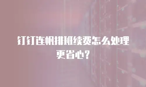 钉钉连帆排班续费怎么处理更省心？