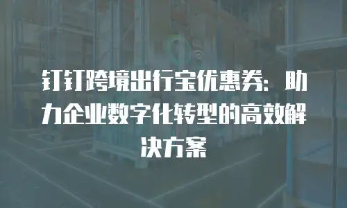 钉钉跨境出行宝优惠券：助力企业数字化转型的高效解决方案