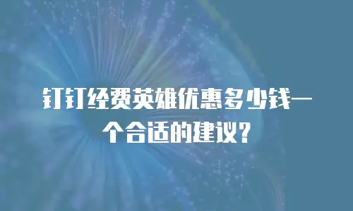 钉钉经费英雄优惠多少钱一个合适的建议？