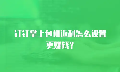 钉钉掌上包机返利怎么设置更赚钱？