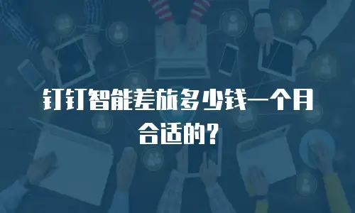 钉钉智能差旅多少钱一个月合适的？