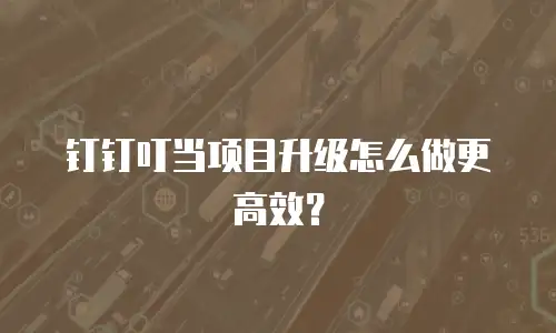钉钉叮当项目升级怎么做更高效？