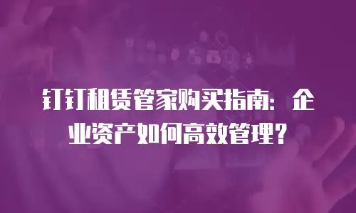 钉钉租赁管家购买指南：企业资产如何高效管理？