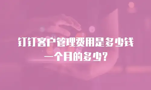 钉钉客户管理费用是多少钱一个月的多少？