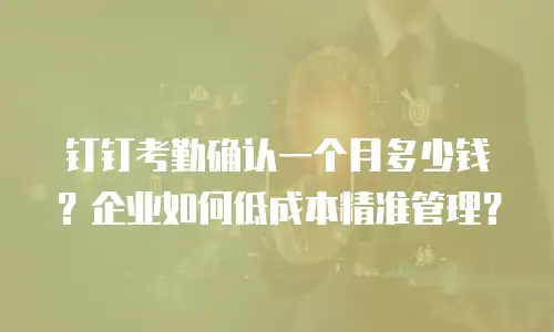 钉钉考勤确认一个月多少钱？企业如何低成本精准管理？