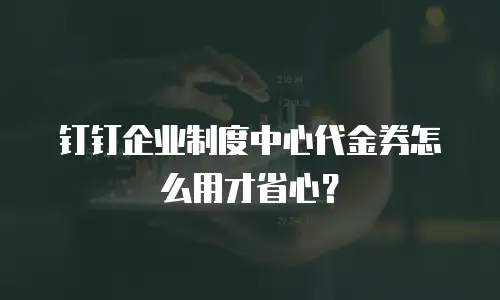 钉钉企业制度中心代金券怎么用才省心？