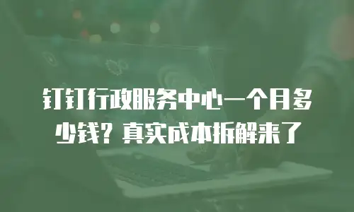 钉钉行政服务中心一个月多少钱？真实成本拆解来了
