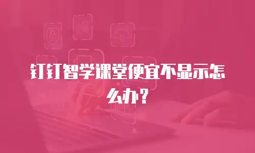 钉钉智学课堂便宜不显示怎么办？