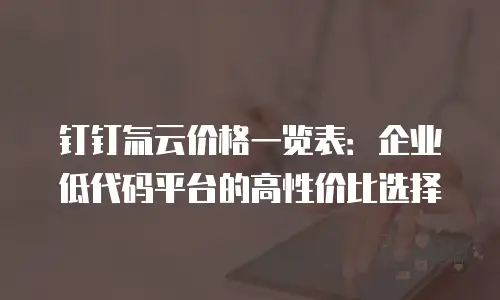 钉钉氚云价格一览表：企业低代码平台的高性价比选择