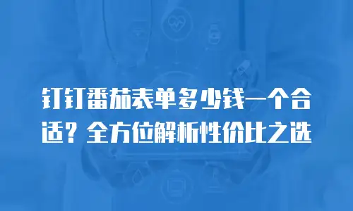 钉钉番茄表单多少钱一个合适？全方位解析性价比之选