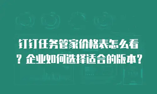 钉钉任务管家价格表怎么看？企业如何选择适合的版本？