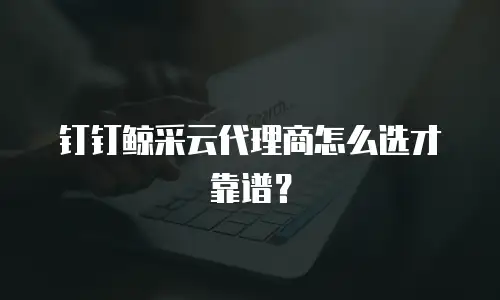 钉钉鲸采云代理商怎么选才靠谱？