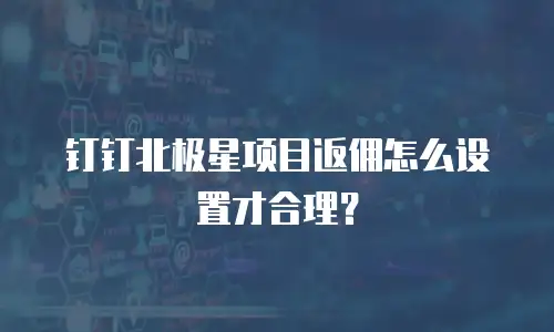 钉钉北极星项目返佣怎么设置才合理？