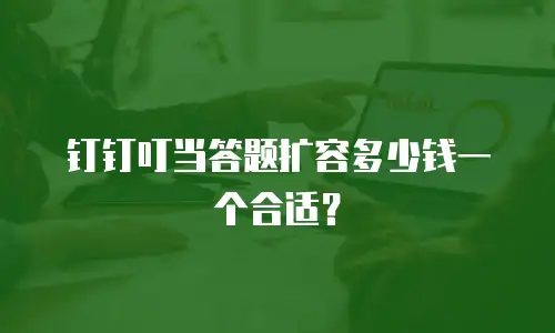 钉钉叮当答题扩容多少钱一个合适？