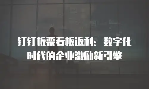 钉钉板栗看板返利：数字化时代的企业激励新引擎