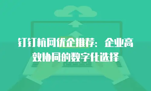 钉钉杭网优企推荐：企业高效协同的数字化选择