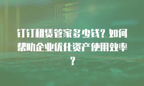 钉钉租赁管家多少钱？如何帮助企业优化资产使用效率？