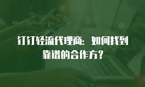 钉钉轻流代理商：如何找到靠谱的合作方？