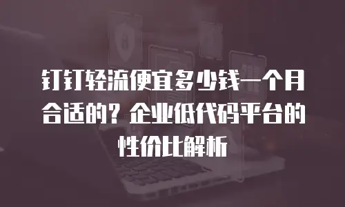 钉钉轻流便宜多少钱一个月合适的？企业低代码平台的性价比解析