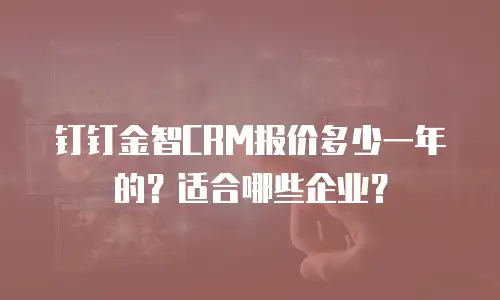 钉钉金智CRM报价多少一年的？适合哪些企业？