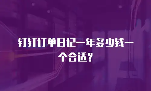 钉钉订单日记一年多少钱一个合适？