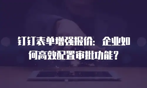 钉钉表单增强报价：企业如何高效配置审批功能？