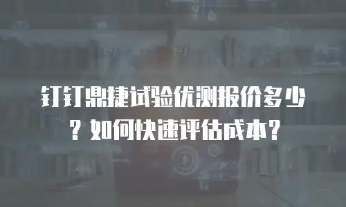 钉钉鼎捷试验优测报价多少？如何快速评估成本？