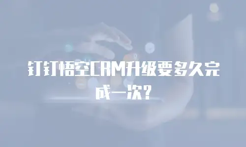 钉钉悟空CRM升级要多久完成一次？