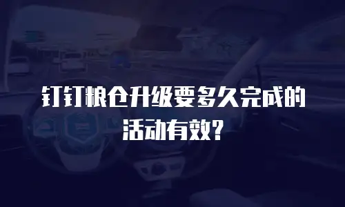 钉钉粮仓升级要多久完成的活动有效？