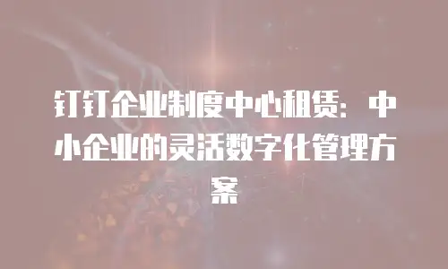 钉钉企业制度中心租赁：中小企业的灵活数字化管理方案