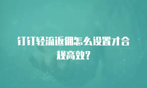 钉钉轻流返佣怎么设置才合规高效？