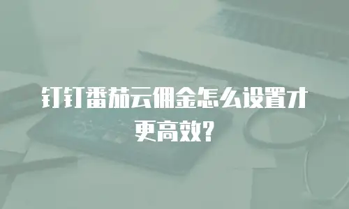 钉钉番茄云佣金怎么设置才更高效？