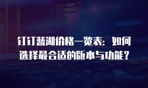 钉钉蓝湖价格一览表：如何选择最合适的版本与功能？