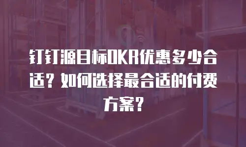 钉钉源目标OKR优惠多少合适？如何选择最合适的付费方案？