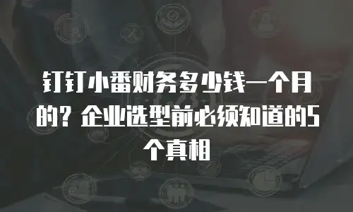 钉钉小番财务多少钱一个月的？企业选型前必须知道的5个真相