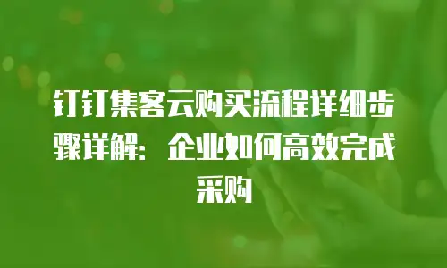 钉钉集客云购买流程详细步骤详解：企业如何高效完成采购