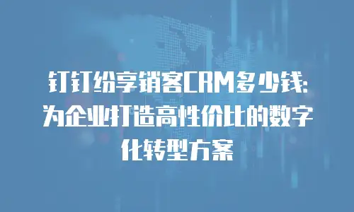 钉钉纷享销客CRM多少钱：为企业打造高性价比的数字化转型方案