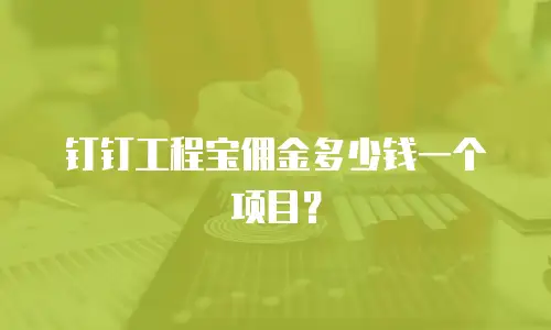 钉钉工程宝佣金多少钱一个项目？